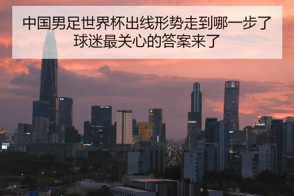 中国男足世界杯出线形势走到哪一步了球迷最关心的答案来了